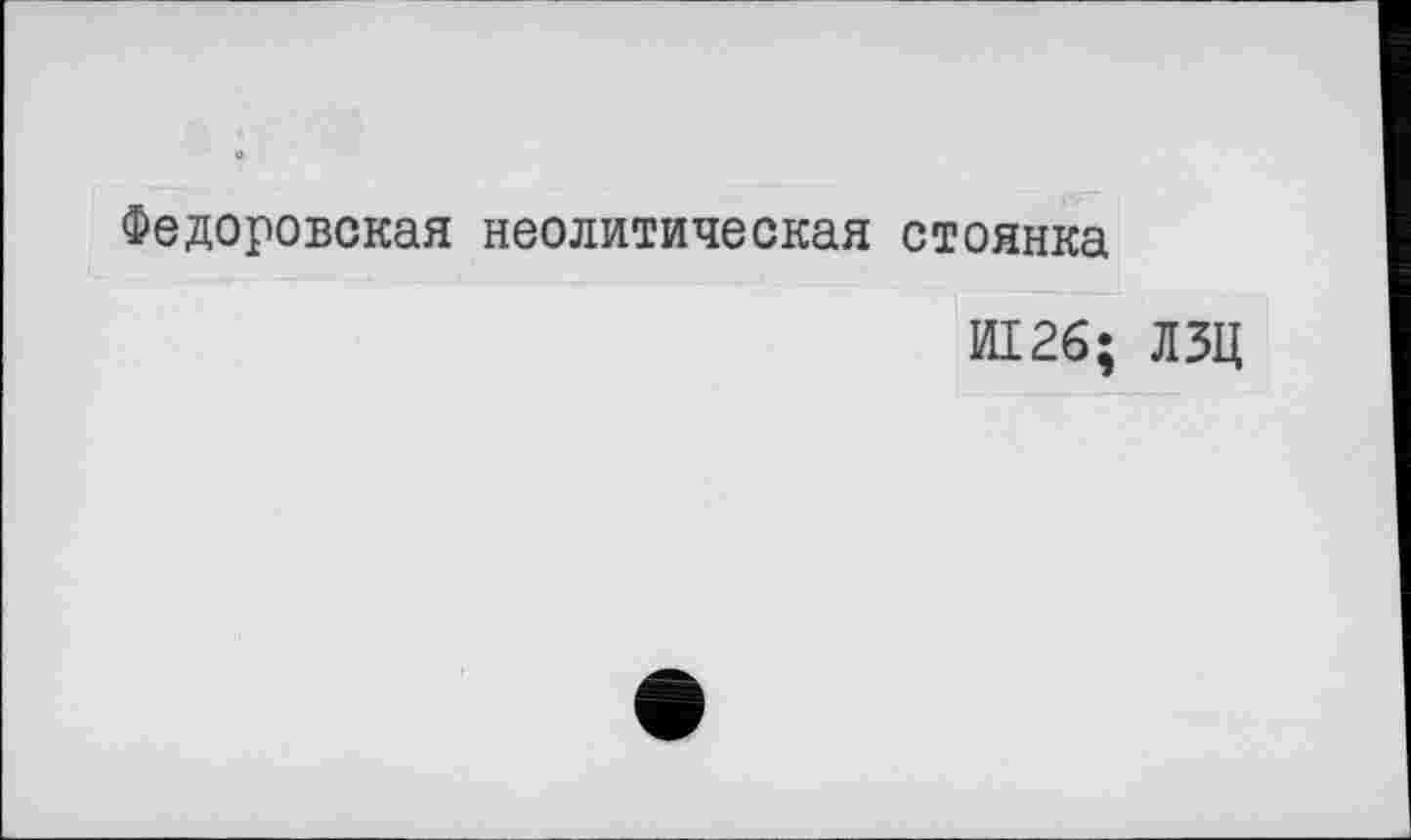 ﻿Федоровская неолитическая стоянка
И126; ЛЗЦ